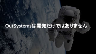 OutSystemsは開発だけではありません
 