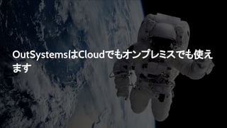 OutSystemsはCloudでもオンプレミスでも使え
ます
 