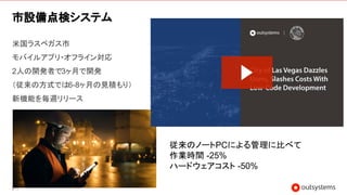 60
市設備点検システム
米国ラスベガス市
モバイルアプリ・オフライン対応
2人の開発者で3ヶ月で開発
（従来の方式では6-8ヶ月の見積もり）
新機能を毎週リリース
従来のノートPCによる管理に比べて
作業時間 -25%
ハードウェアコスト -50%
 