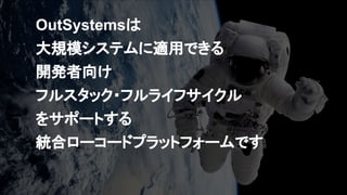 OutSystemsは
大規模システムに適用できる
開発者向け
フルスタック・フルライフサイクル
をサポートする
統合ローコードプラットフォームです
 