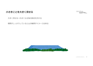 38
© 2020 DENTSU DIGITAL Inc.
⼩さきことを⼤きく⾒せる
⼤きく⾒せる→⼤きくなる為の助⾛を付ける
裾野がしっかりしていると⼭の輪郭がイメージ出来る
 