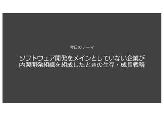 ソフトウェア開発をメインとしていない企業が
内製開発組織を組成したときの⽣存・成⻑戦略
今⽇のテーマ
 