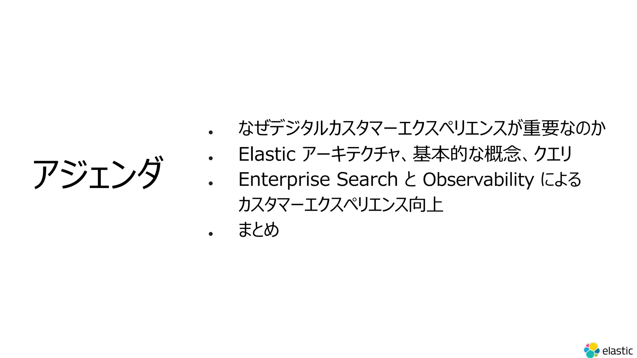 l なぜデジタルカスタマーエクスペリエンスが重要なのか
l Elastic アーキテクチャ、基本的な概念、クエリ
l Enterprise Search と Observability による
カスタマーエクスペリエンス向上
l まとめ
アジェンダ
 