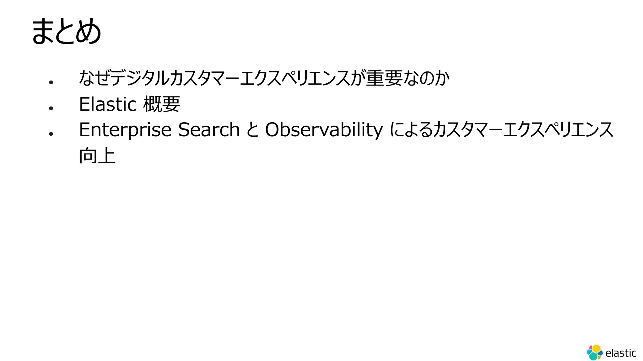 まとめ
l なぜデジタルカスタマーエクスペリエンスが重要なのか
l Elastic 概要
l Enterprise Search と Observability によるカスタマーエクスペリエンス
向上
 