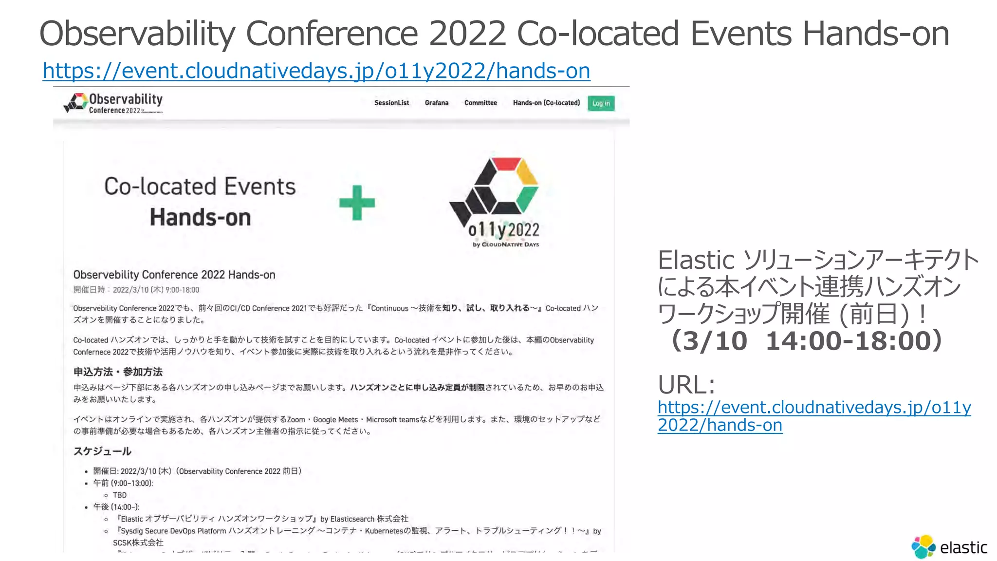 Observability Conference 2022 Co-located Events Hands-on
https://event.cloudnativedays.jp/o11y2022/hands-on
Elastic ソリューションアーキテクト
による本イベント連携ハンズオン
ワークショップ開催 (前⽇)︕
（3/10 14:00-18:00）
URL:
https://event.cloudnativedays.jp/o11y
2022/hands-on
 