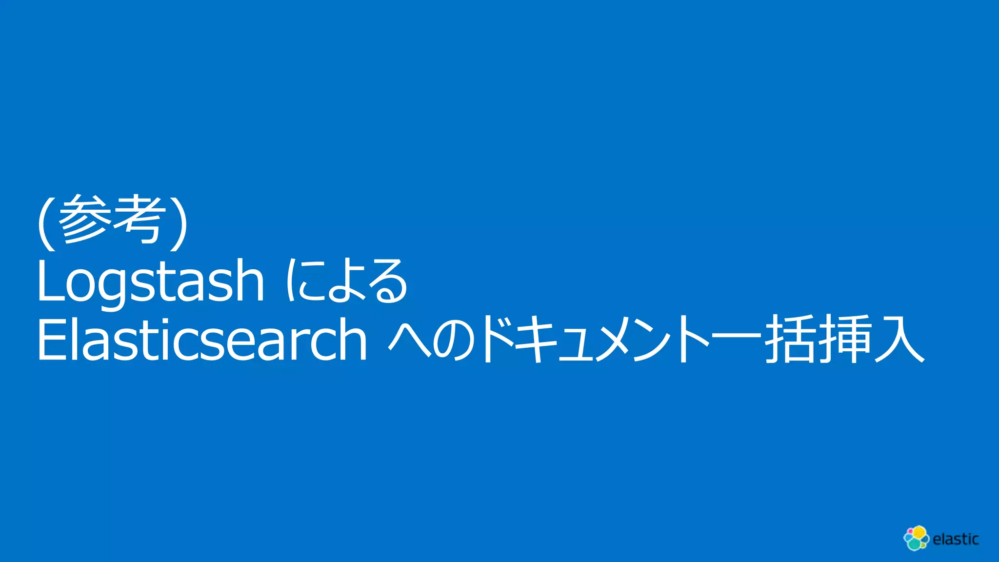 (参考)
Logstash による
Elasticsearch へのドキュメント⼀括挿⼊
 