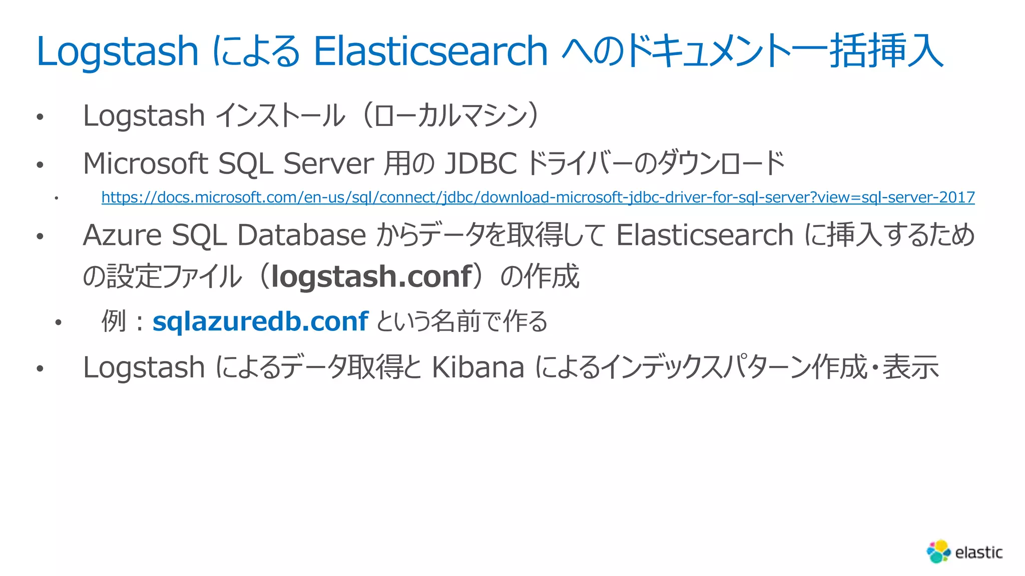 Logstash による Elasticsearch へのドキュメント⼀括挿⼊
https://docs.microsoft.com/en-us/sql/connect/jdbc/download-microsoft-jdbc-driver-for-sql-server?view=sql-server-2017
sqlazuredb.conf という名前で作る
 