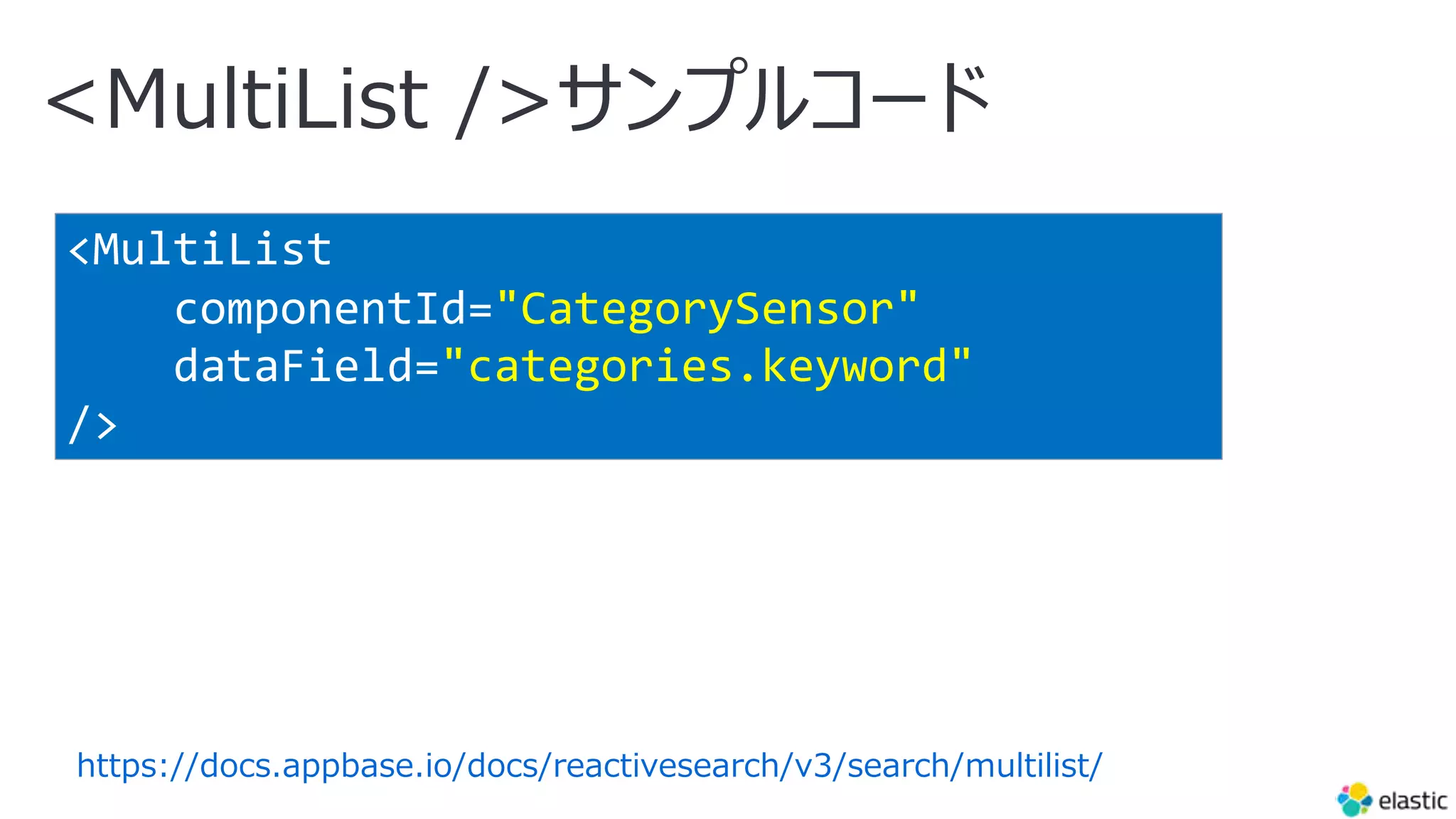 <MultiList
componentId="CategorySensor"
dataField="categories.keyword"
/>
<MultiList />サンプルコード
https://docs.appbase.io/docs/reactivesearch/v3/search/multilist/
 