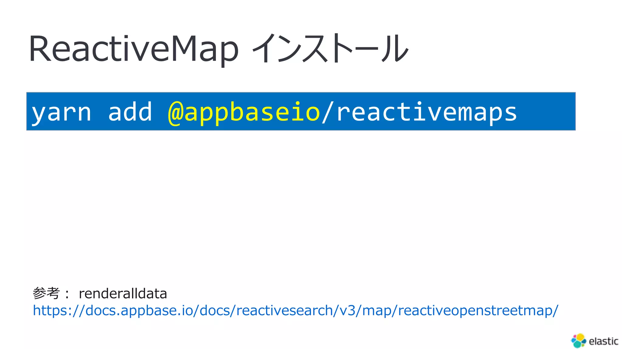 ReactiveMap インストール
yarn add @appbaseio/reactivemaps
参考︓ renderalldata
https://docs.appbase.io/docs/reactivesearch/v3/map/reactiveopenstreetmap/
 