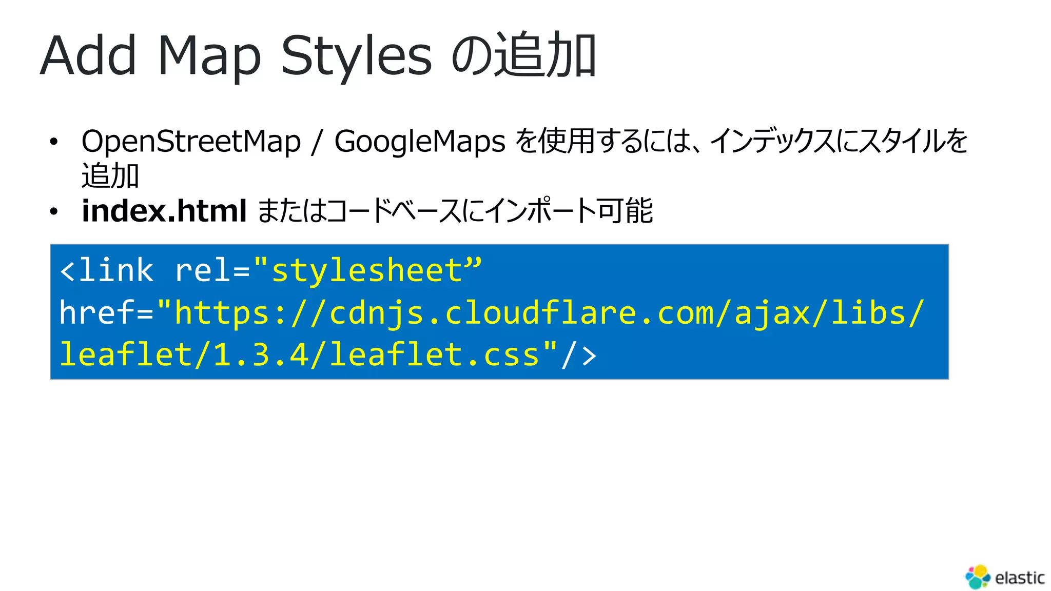 Add Map Styles の追加
• OpenStreetMap / GoogleMaps を使⽤するには、インデックスにスタイルを
追加
• index.html またはコードベースにインポート可能
<link rel="stylesheet”
href="https://cdnjs.cloudflare.com/ajax/libs/
leaflet/1.3.4/leaflet.css"/>
 