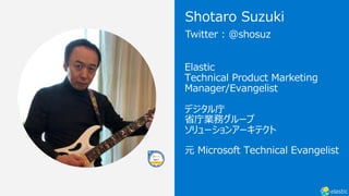 Elastic
Technical Product Marketing
Manager/Evangelist
デジタル庁
省庁業務グループ
ソリューションアーキテクト
元 Microsoft Technical Evangelist
Twitter : @shosuz
Shotaro Suzuki
 