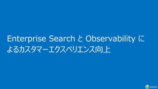 Enterprise Search と Observability に
よるカスタマーエクスペリエンス向上
 