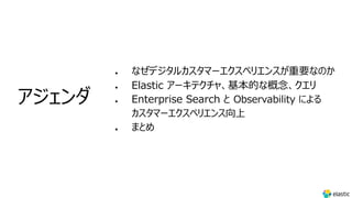 l なぜデジタルカスタマーエクスペリエンスが重要なのか
l Elastic アーキテクチャ、基本的な概念、クエリ
l Enterprise Search と Observability による
カスタマーエクスペリエンス向上
l まとめ
アジェンダ
 