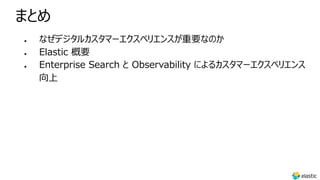 まとめ
l なぜデジタルカスタマーエクスペリエンスが重要なのか
l Elastic 概要
l Enterprise Search と Observability によるカスタマーエクスペリエンス
向上
 