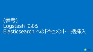 (参考)
Logstash による
Elasticsearch へのドキュメント⼀括挿⼊
 