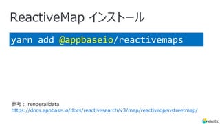 ReactiveMap インストール
yarn add @appbaseio/reactivemaps
参考︓ renderalldata
https://docs.appbase.io/docs/reactivesearch/v3/map/reactiveopenstreetmap/
 