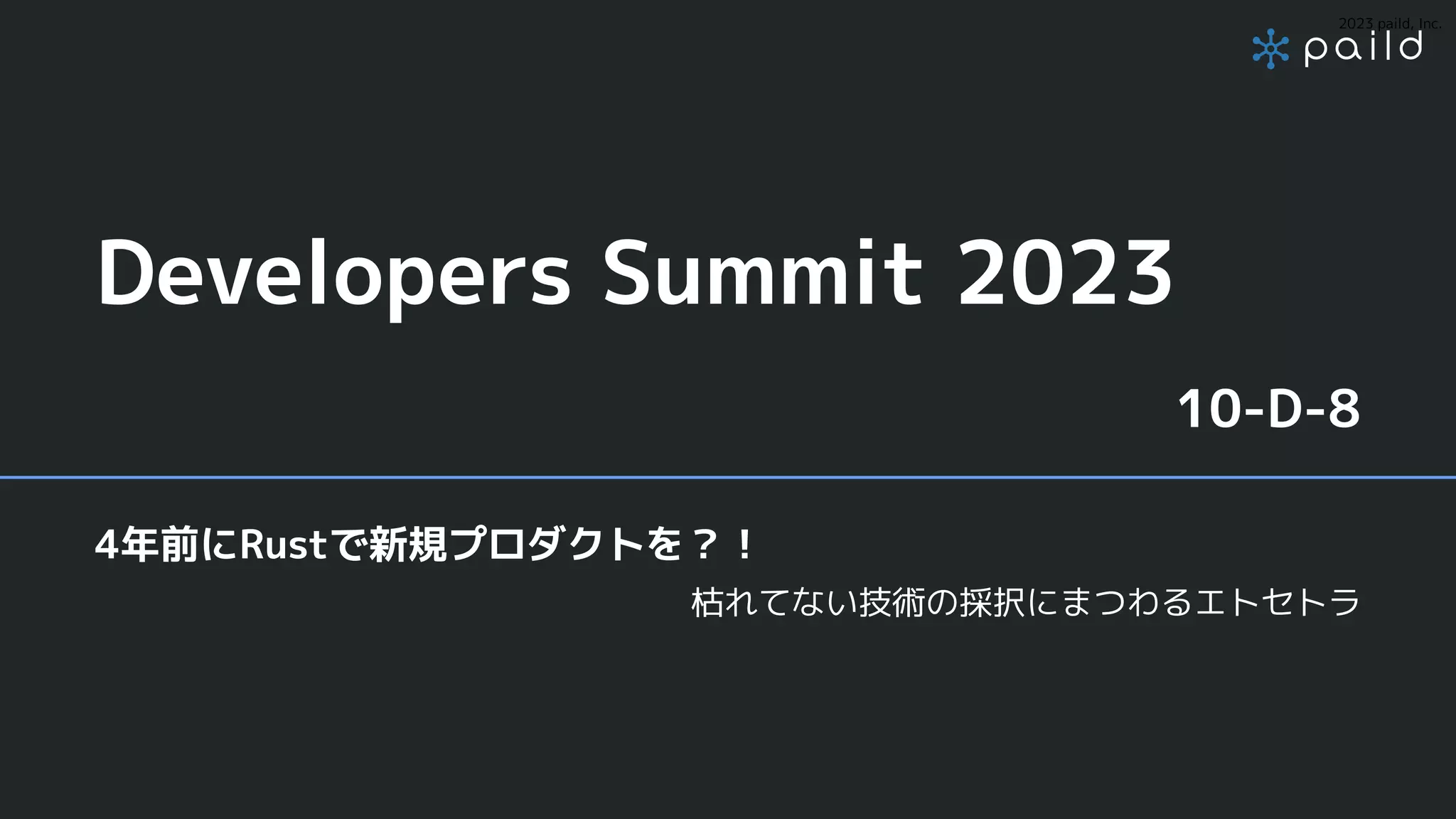 2023 paild, Inc.
Developers Summit 2023
10-D-8
4年前にRustで新規プロダクトを？！
枯れてない技術の採択にまつわるエトセトラ
 