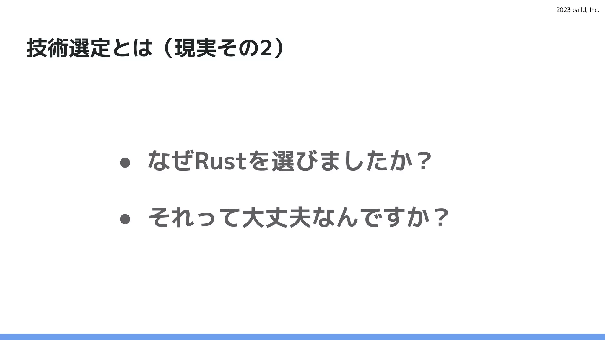 2023 paild, Inc.
技術選定とは（現実その2）
● なぜRustを選びましたか？
● それって大丈夫なんですか？
 