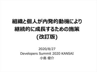 /65
Developers Summit 2020 KANSAI / 2020-8-27 / Yusuke Kojima
© DENSO CORPORATION All RightsReserved.
組織と個人が内発的動機により
継続的に成長するための施策
(改訂版)
2020/8/27
Developers Summit 2020 KANSAI
小島 優介
 