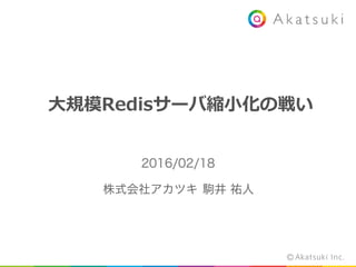 ⼤大規模Redisサーバ縮⼩小化の戦い
2016/02/18
株式会社アカツキ	
  	
  駒井 祐人
 