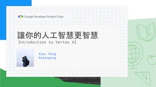 讓你的人工智慧更智慧
Alex Peng
@alexpeng
Introduction to Vertex AI
 