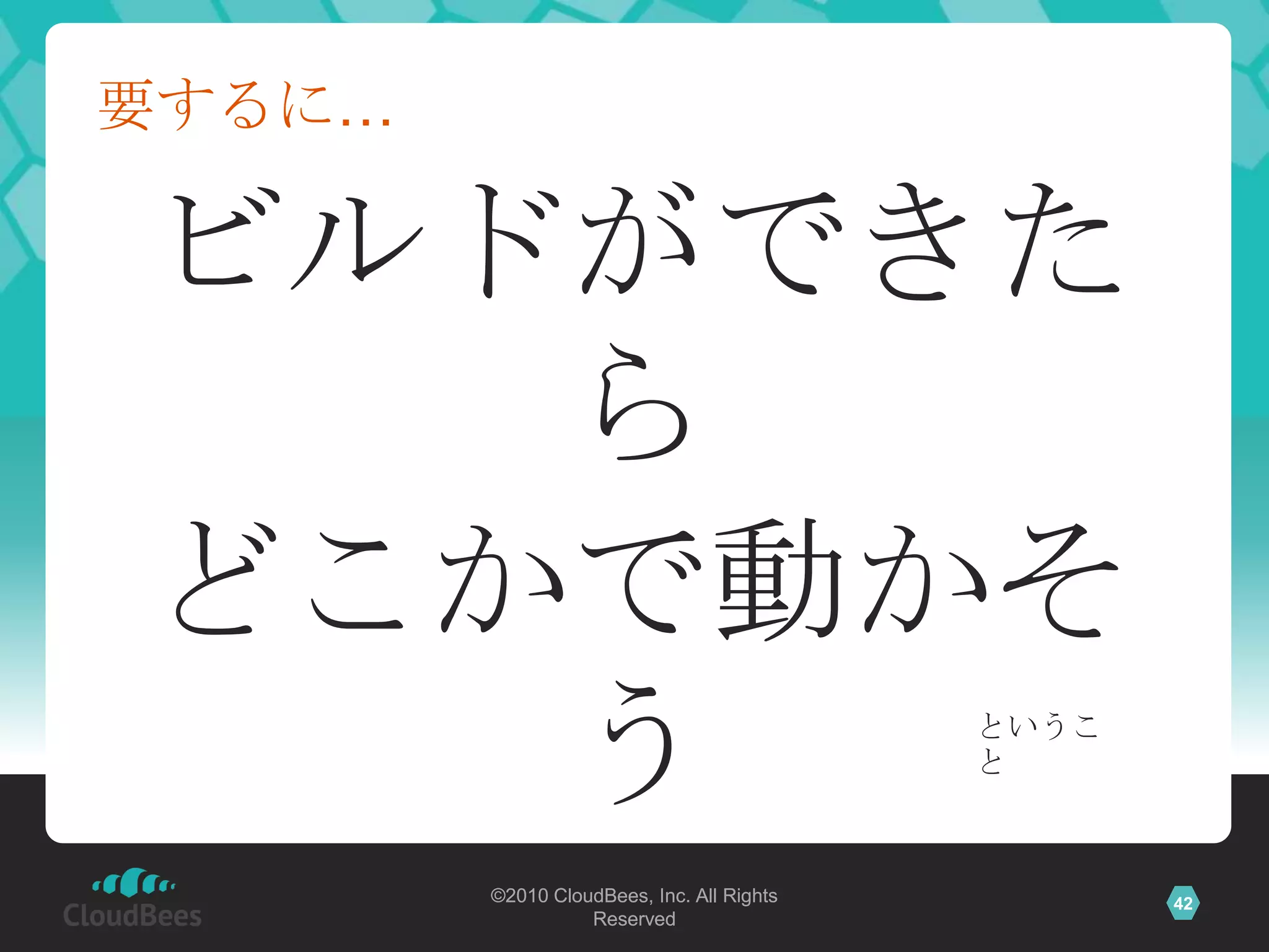 要するに…

ビルドができた
   ら
どこかで動かそ
   う                                       というこ
                                           と



        ©2010 CloudBees, Inc. All Rights          42
                  Reserved
 