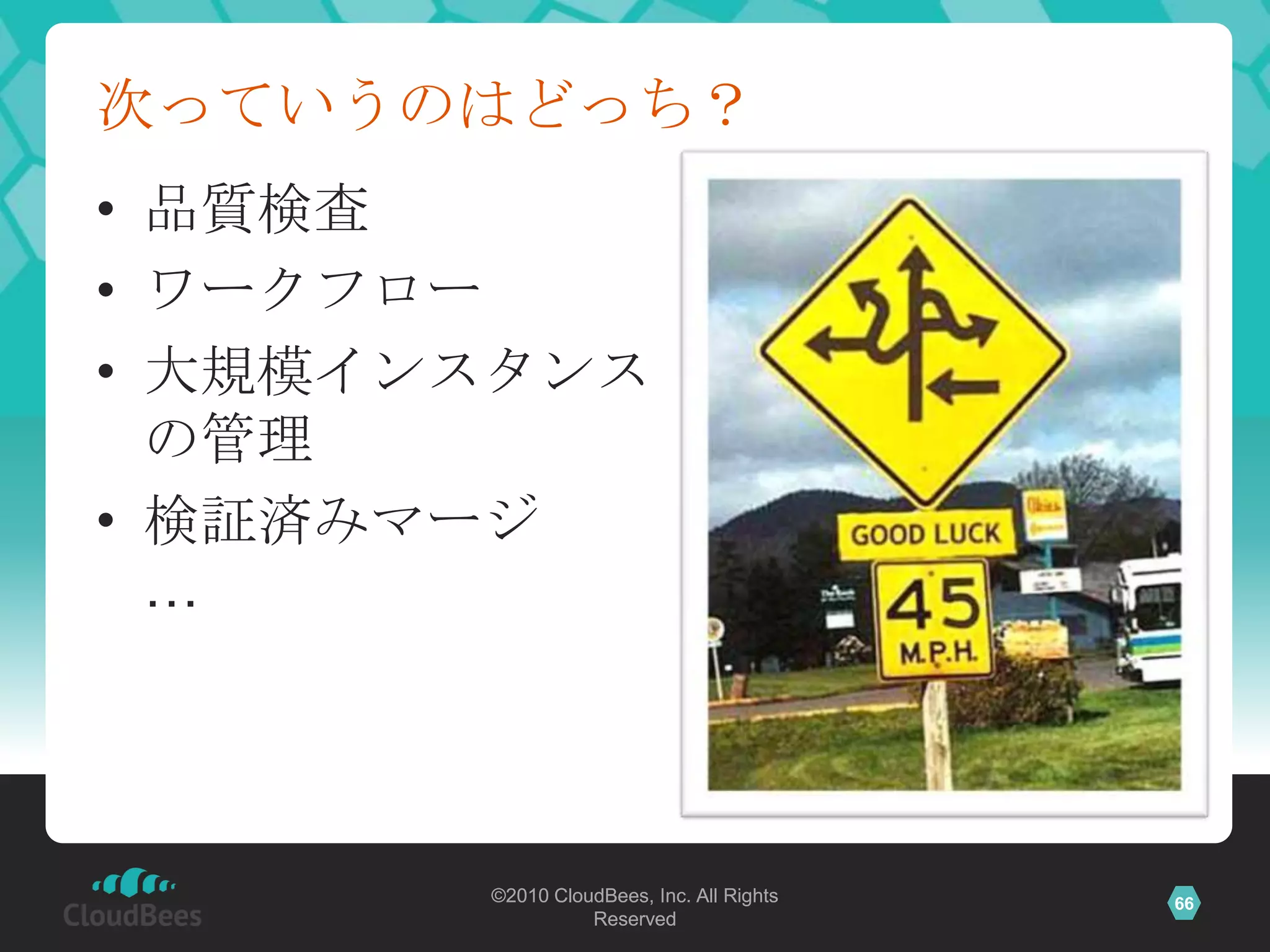 次っていうのはどっち？
• 品質検査
• ワークフロー
• 大規模インスタンス
  の管理
• 検証済みマージ
  …




       ©2010 CloudBees, Inc. All Rights   66
                 Reserved
 