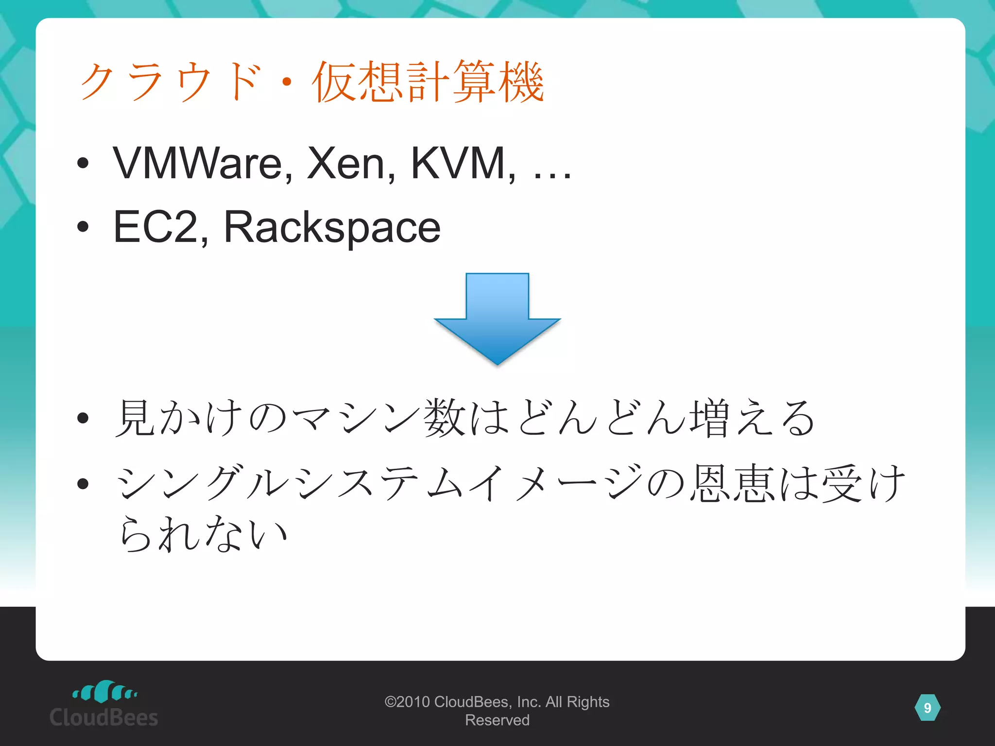 クラウド・仮想計算機
• VMWare, Xen, KVM, …
• EC2, Rackspace



• 見かけのマシン数はどんどん増える
• シングルシステムイメージの恩恵は受け
  られない


             ©2010 CloudBees, Inc. All Rights   9
                       Reserved
 