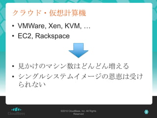 クラウド・仮想計算機
• VMWare, Xen, KVM, …
• EC2, Rackspace



• 見かけのマシン数はどんどん増える
• シングルシステムイメージの恩恵は受け
  られない


             ©2010 CloudBees, Inc. All Rights   9
                       Reserved
 