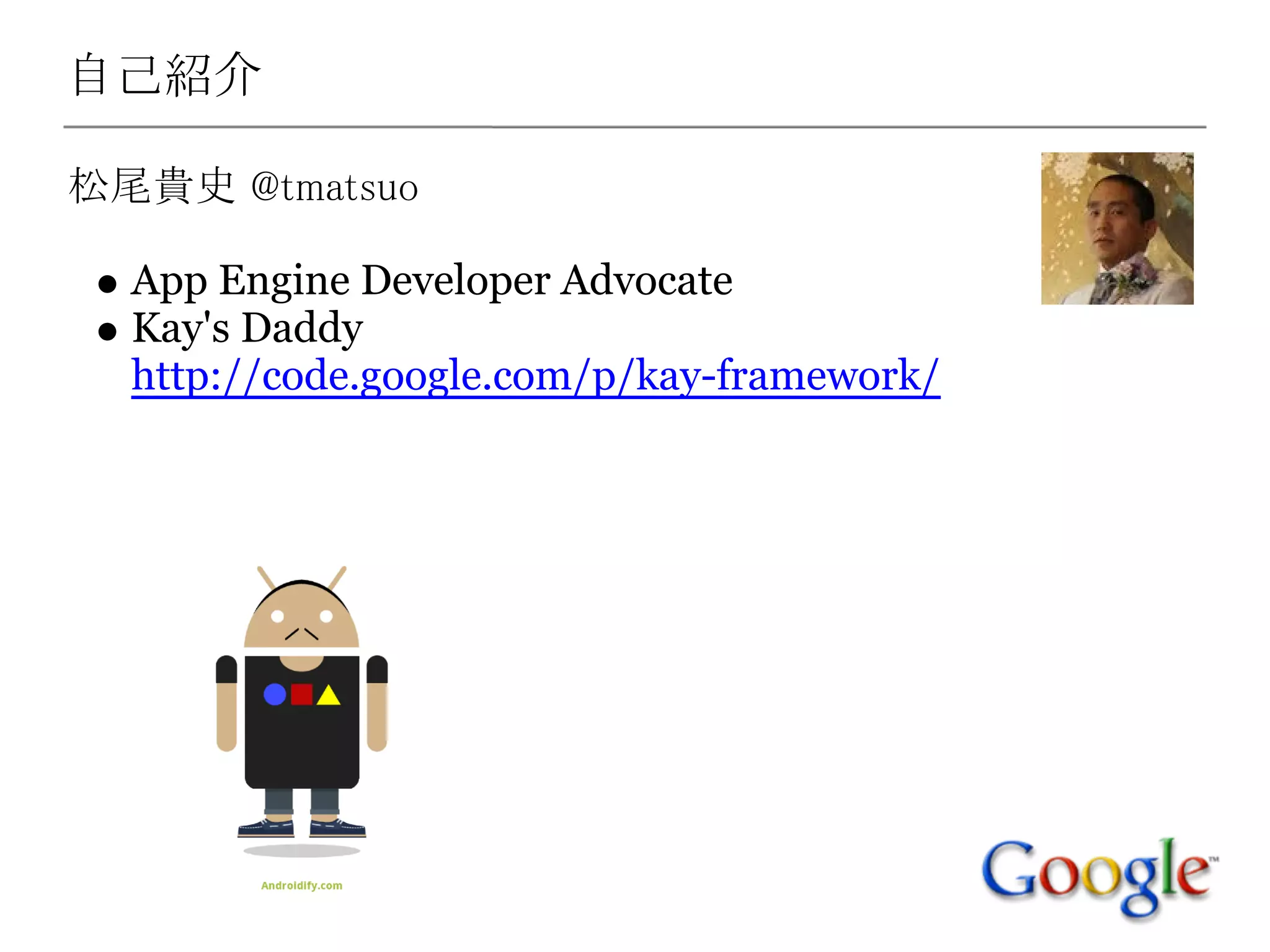 自己紹介

松尾貴史 @tmatsuo

  App Engine Developer Advocate
  Kay's Daddy
  http://code.google.com/p/kay-framework/
 