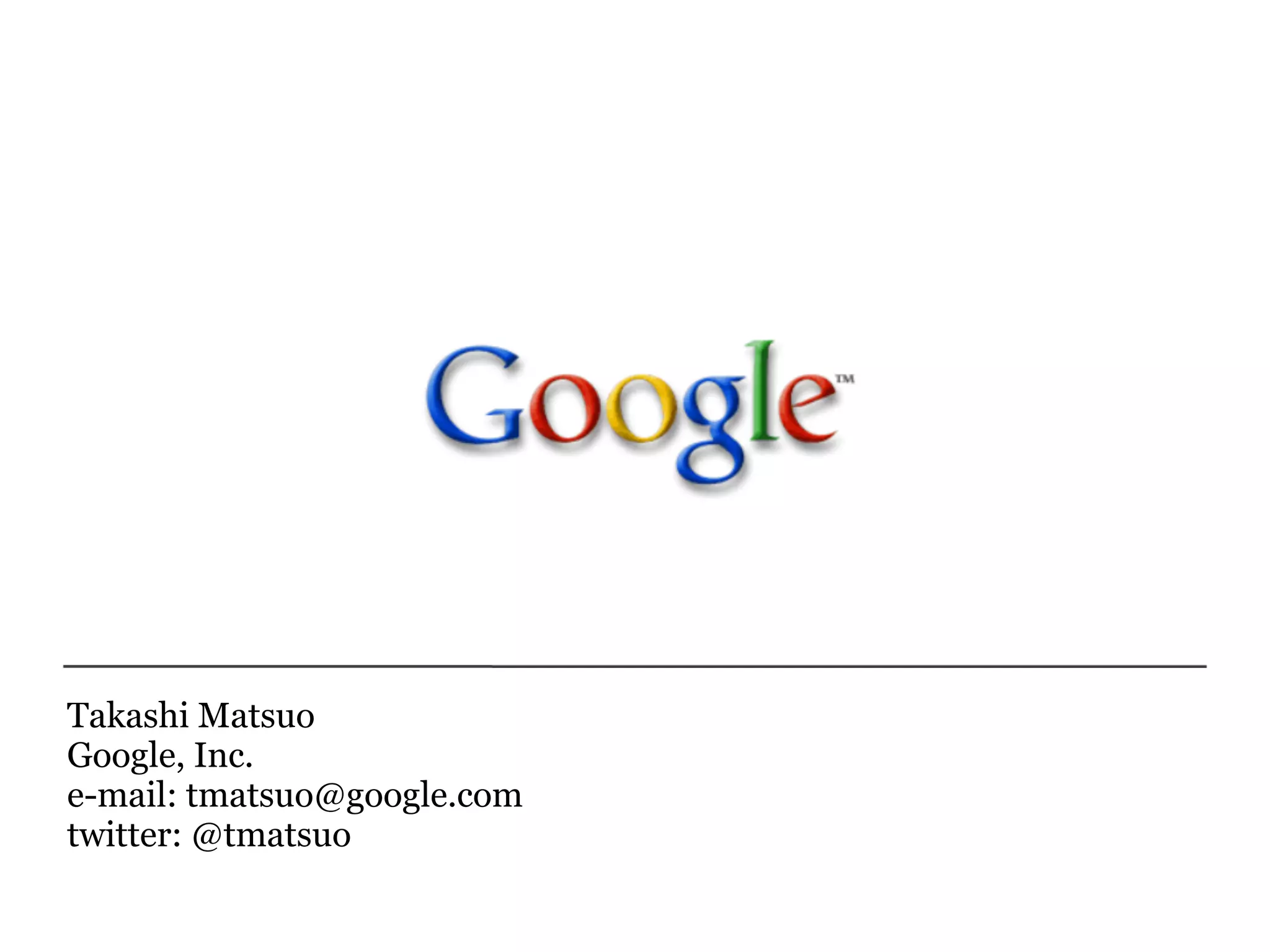 Takashi Matsuo
Google, Inc.
e-mail: tmatsuo@google.com
twitter: @tmatsuo
 