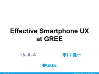 Effective Smartphone UX
                        at GREE

                 16-A-4       米川 健一


Confidential                         Copyright © GREE, Inc. All Rights Reserved.
                                 Copyright © 2004-2007 GREE,Inc. All Rights Reserved.
 