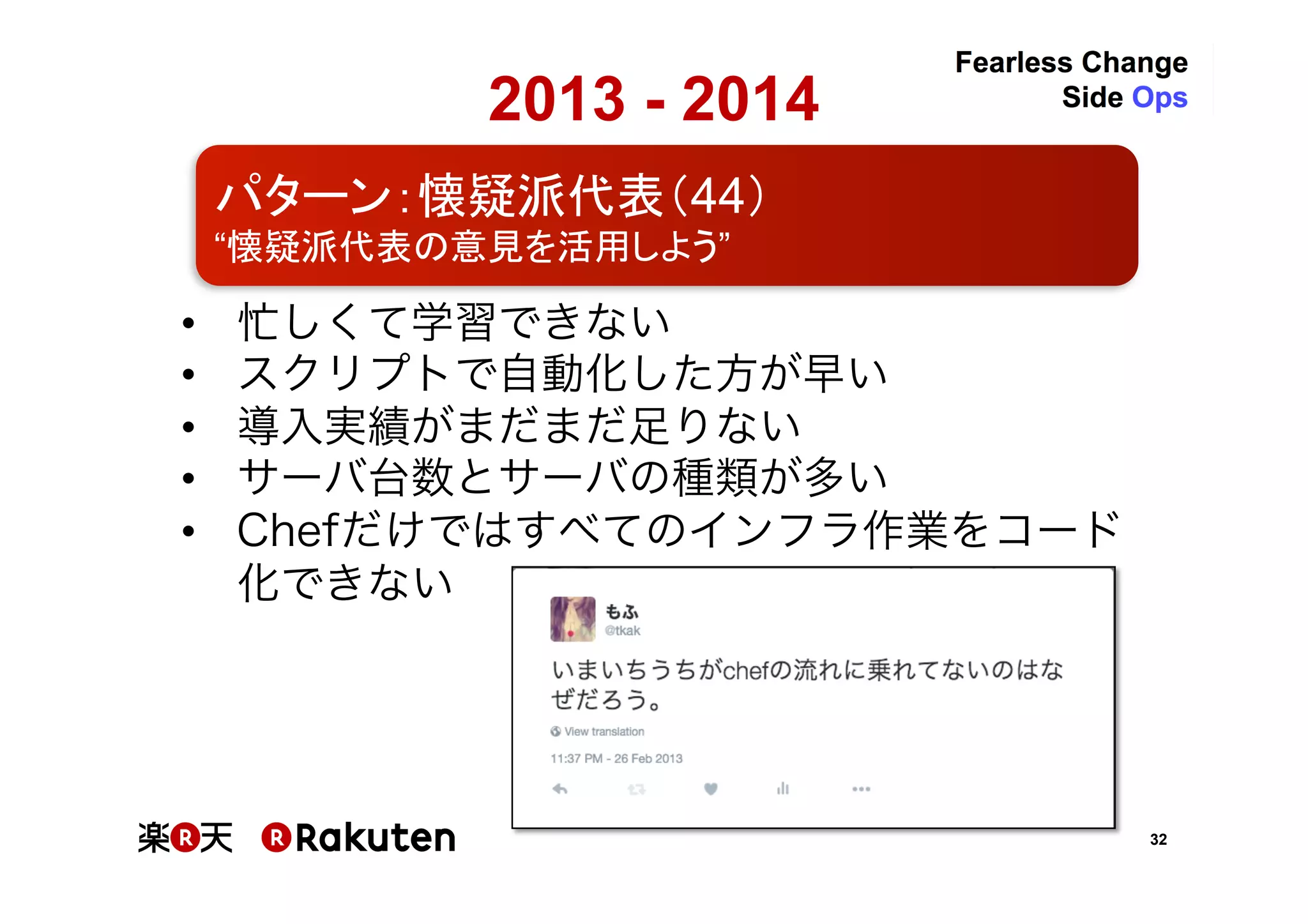 32
•  忙しくて学習できない	
•  スクリプトで自動化した方が早い	
•  導入実績がまだまだ足りない	
•  サーバ台数とサーバの種類が多い	
•  Chefだけではすべてのインフラ作業をコード化で
きない	
2013 - 2014	
パターン：懐疑派代表（44）	
“懐疑派代表の意見を活用しよう”	
 
