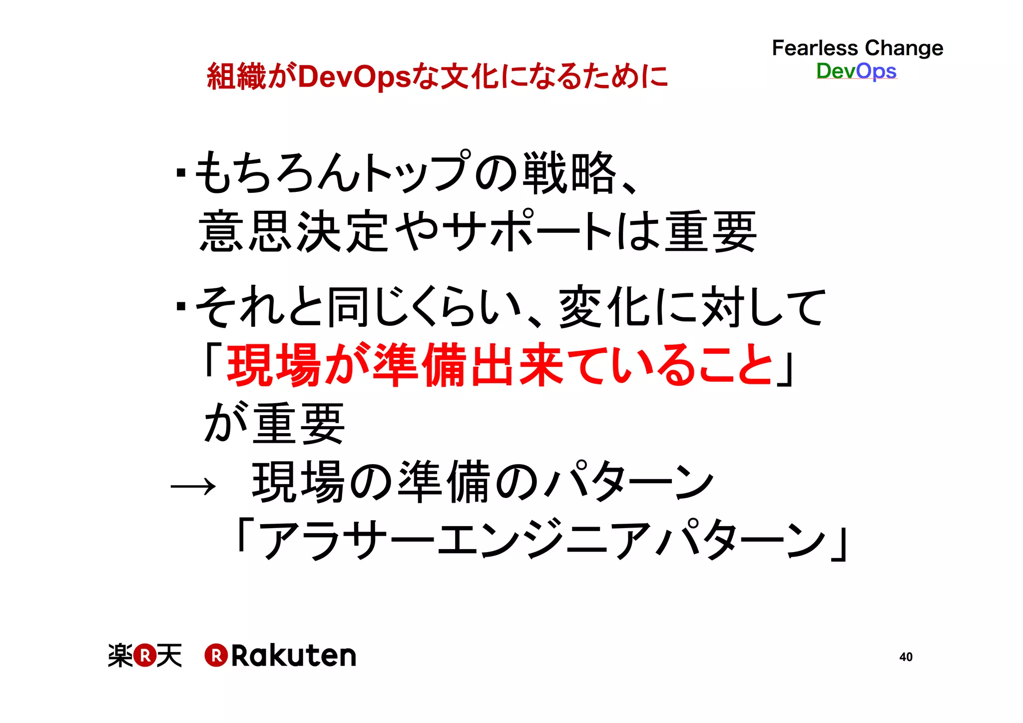 40
組織がDevOpsな文化になるために	
・もちろんトップの戦略、	
意思決定やサポートは重要	
	
・それと同じくらい、変化に対して	
　「現場が準備出来ていること」	
　が重要	
→　現場の準備のパターン	
　　「アラサーエンジニアパターン」	
 