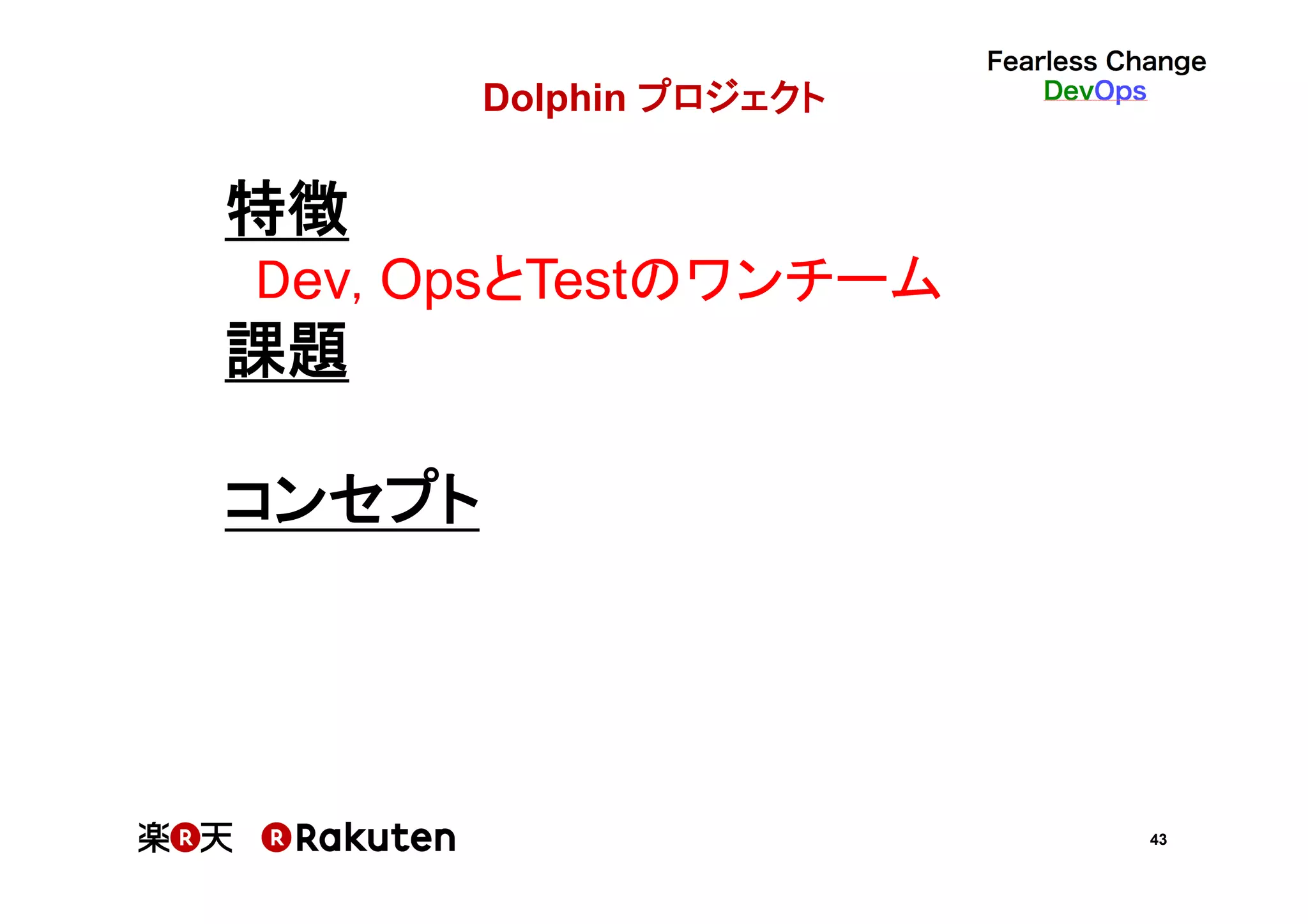 43
Dolphin プロジェクト	
特徴	
Dev, OpsとTestのワンチーム	
課題	
	
コンセプト	
 