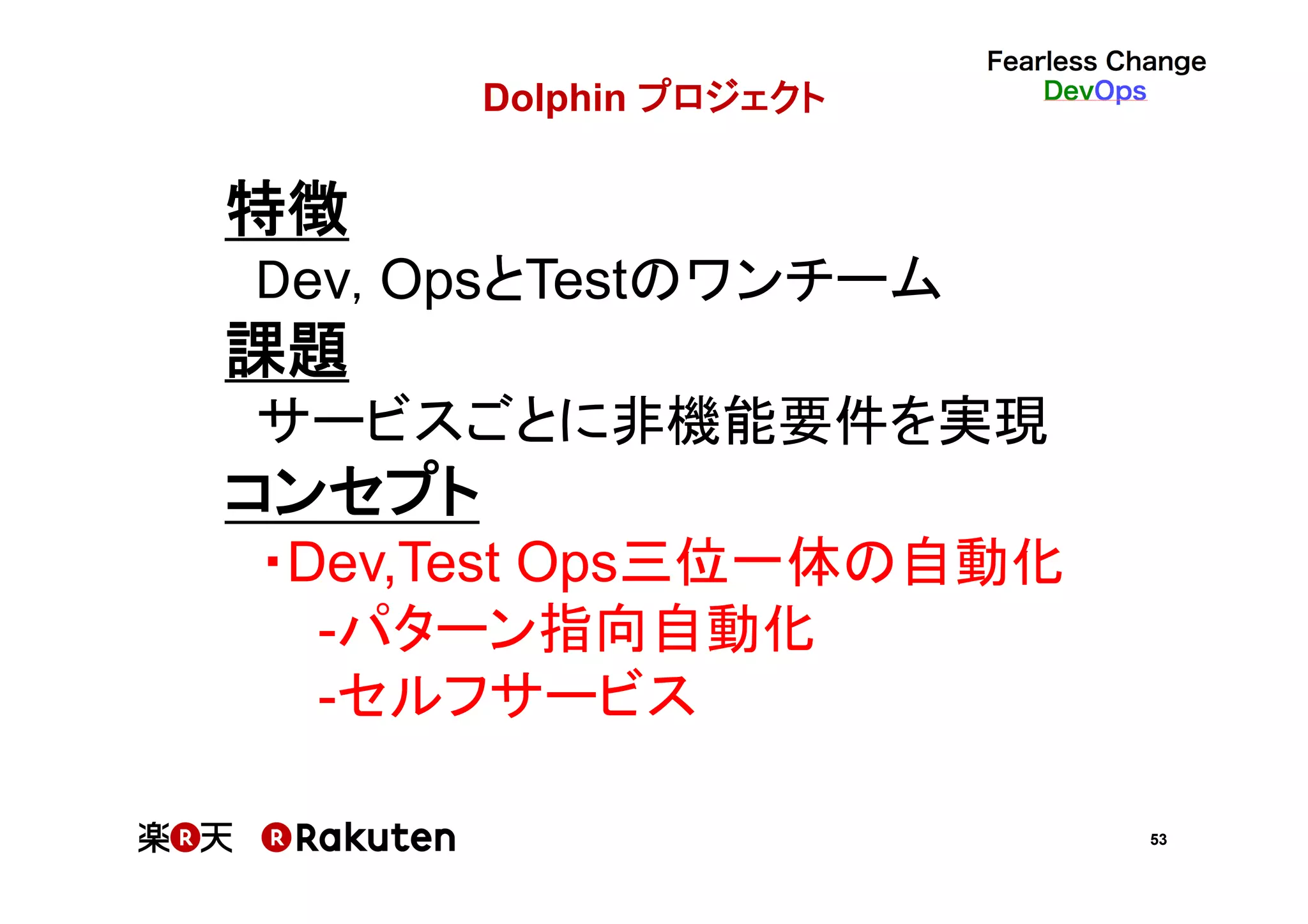 53
Dolphin プロジェクト	
特徴	
Dev, OpsとTestのワンチーム	
課題	
サービスごとに非機能要件を実現	
コンセプト	
・Dev,Test Ops三位一体の自動化	
-パターン指向自動化	
-セルフサービス	
 