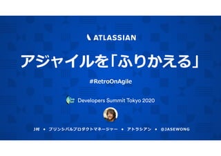 J村 • プリンシパルプロダクトマネージャー • アトラシアン • @JASEWONG
アジャイルを
Developers Summit Tokyo 2020
#RetroOnAgile
「ふりかえる」
 