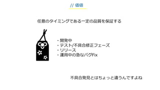 任意のタイミングである一定の品質を保証する
・開発中
・テスト/不具合修正フェーズ
・リリース
・運用中の急なバグFix
不具合発見とはちょっと違うんですよね
// 価値
 