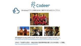 Windowsアプリを意のままに操作するためのライブラリ
弊社製品FriendlyはMicrosoft MVP Showcaseで2位になりました。
http://blogs.msdn.com/b/mvpawardprogram/archive/2014/11/04/mvp-showcase-winners.aspx
IPAの「先進的な設計・検証技術の適用事例報告書 2015年度版」に掲載。
http://www.ipa.go.jp/sec/reports/20151118.html
 