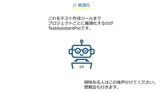これをテスト作成ツールまで
プロジェクトごとに最適化するのが
TestAssistantProです。
興味ある人はこの後声かけてください。
懇親会も行きます。
// 最適化
 