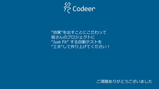ご清聴ありがとうございました
“効果”を出すことにこだわって
皆さんのプロジェクトに
“Just Fit” する自動テストを
“工夫”して作り上げてください！
 