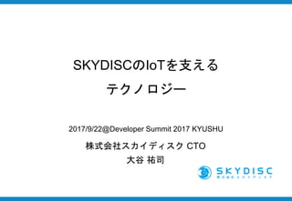SKYDISCのIoTを支える
テクノロジー
株式会社スカイディスク CTO
大谷 祐司
2017/9/22@Developer Summit 2017 KYUSHU
 
