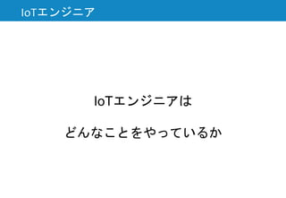 IoTエンジニアは
どんなことをやっているか
IoTエンジニア
 