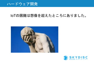 IoTの困難は想像を超えたところにありました。
ハードウェア開発
 