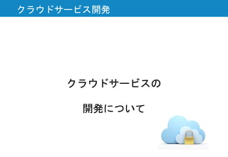 クラウドサービスの
開発について
クラウドサービス開発
 
