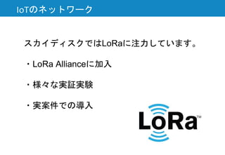 スカイディスクではLoRaに注力しています。
・LoRa Allianceに加入
・様々な実証実験
・実案件での導入
IoTのネットワーク
 