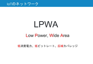 LPWA
Low Power, Wide Area
低消費電力、低ビットレート、広域カバレッジ
IoTのネットワーク
 