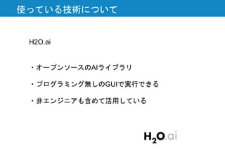 使っている技術について
H2O.ai
・オープンソースのAIライブラリ
・プログラミング無しのGUIで実行できる
・非エンジニアも含めて活用している
 