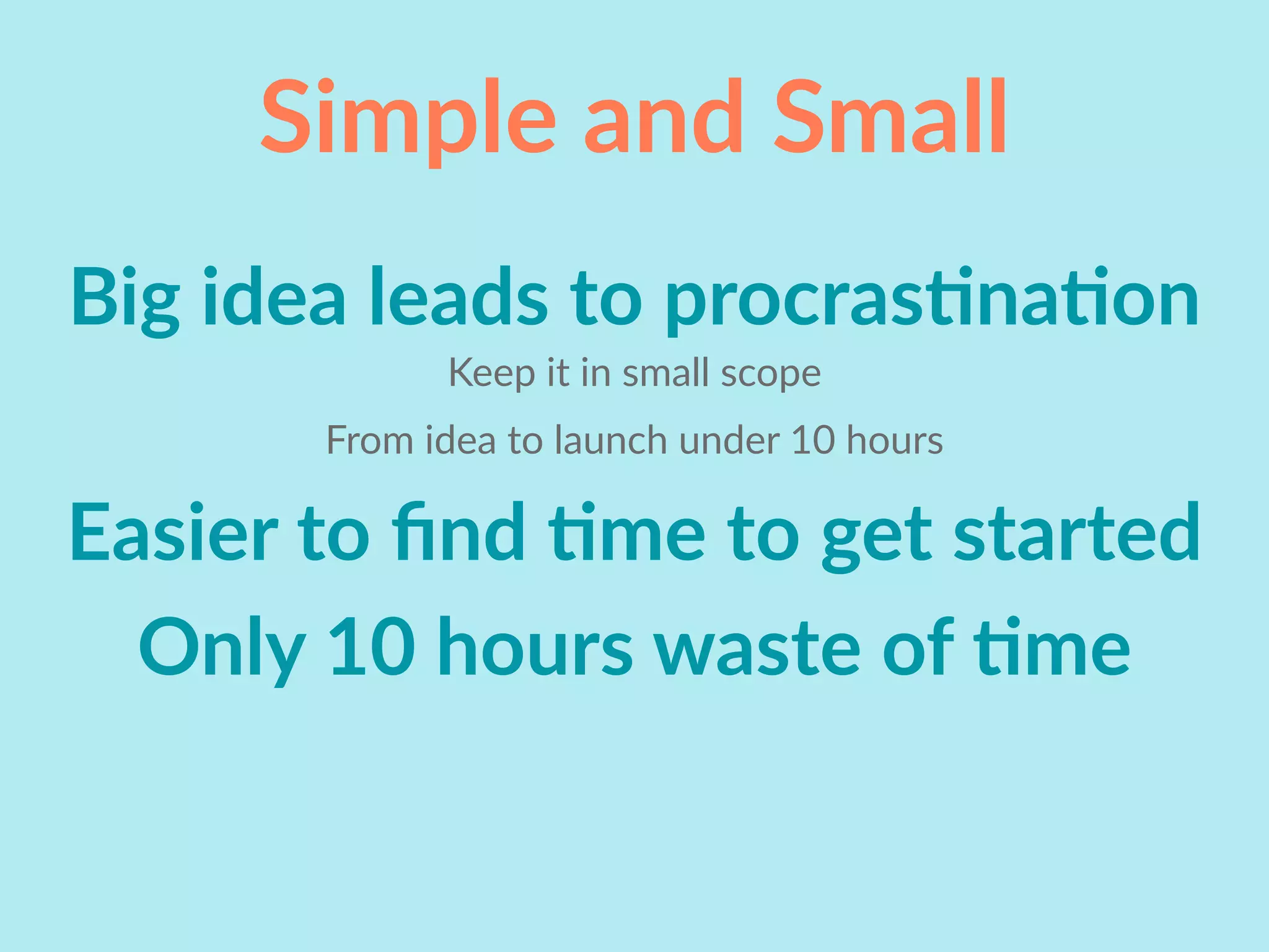 Simple and Small
Big idea leads to procrasInaIon
Keep it in small scope
From idea to launch under 10 hours
Easier to ﬁnd Ime to get started
Only 10 hours waste of Ime
 