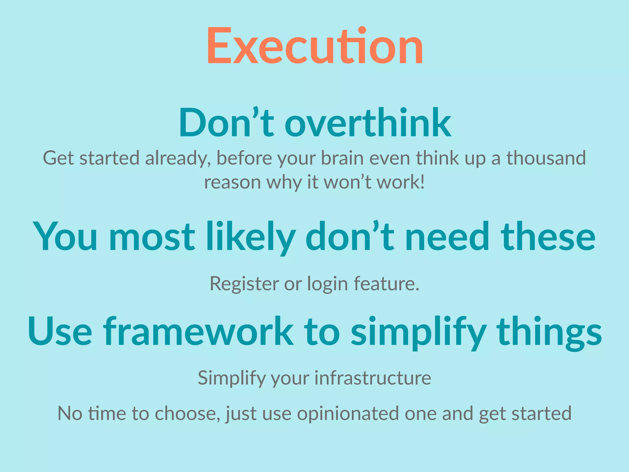 ExecuIon
Don’t overthink
Get started already, before your brain even think up a thousand
reason why it won’t work!
You most likely don’t need these
Register or login feature.
Simplify your infrastructure
Use framework to simplify things
No Lme to choose, just use opinionated one and get started
 